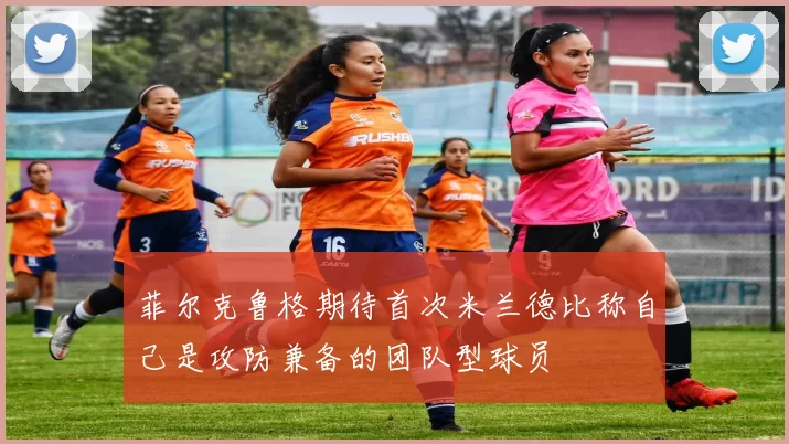 菲尔克鲁格期待首次米兰德比称自己是攻防兼备的团队型球员