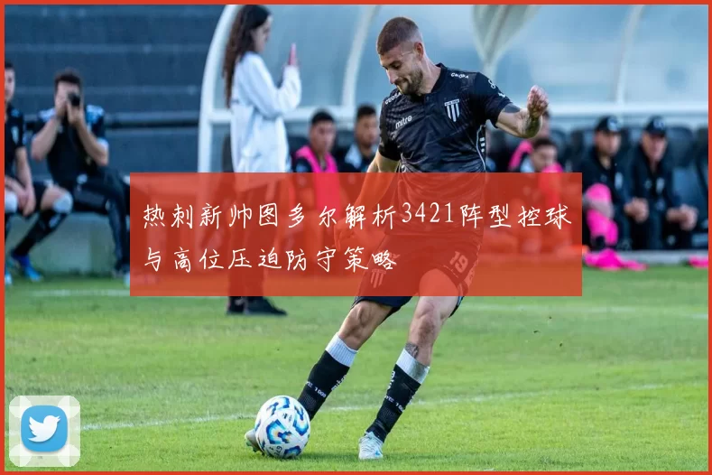 热刺新帅图多尔解析3421阵型控球与高位压迫防守策略