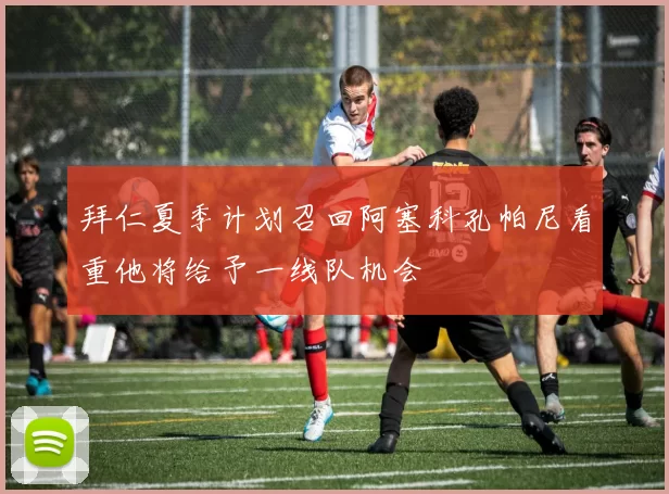 拜仁夏季计划召回阿塞科孔帕尼看重他将给予一线队机会