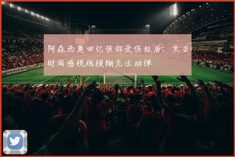 阿森西奥回忆颈部受伤经历：失去时间感视线模糊无法动弹