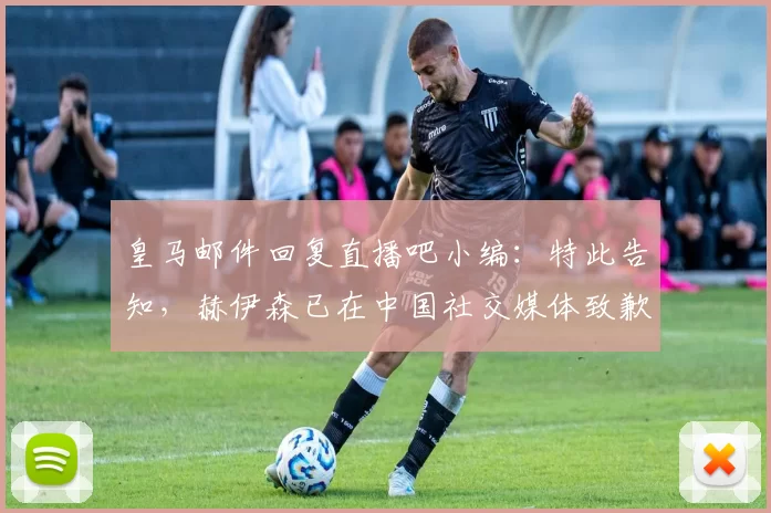 皇马邮件回复直播吧小编：特此告知，赫伊森已在中国社交媒体致歉