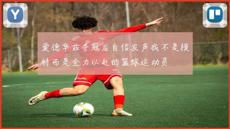 爱德华兹夺冠后自信发声我不是模特而是全力以赴的篮球运动员