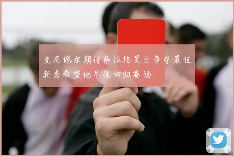 克尼佩尔期待弗拉格复出争夺最佳新秀希望他尽快回归赛场