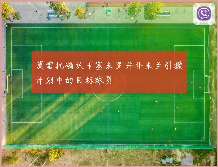 莫雷托确认卡塞米罗并非米兰引援计划中的目标球员