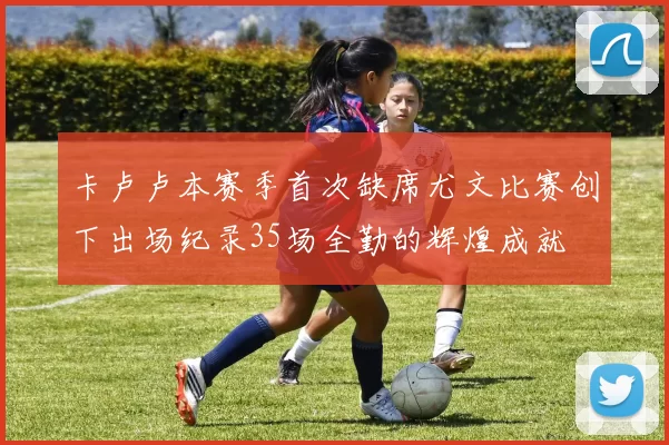 卡卢卢本赛季首次缺席尤文比赛创下出场纪录35场全勤的辉煌成就