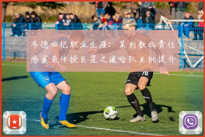 韦德回忆职业生涯：莱利教我责任感鲨鱼传授巨星之道哈队互批提升自我