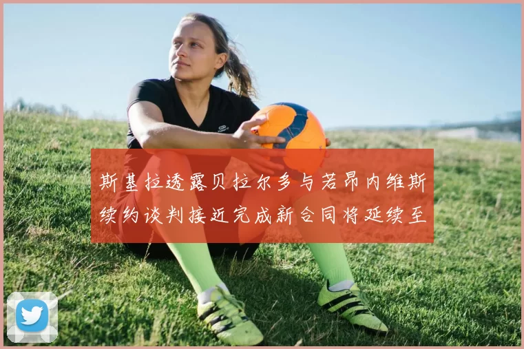 斯基拉透露贝拉尔多与若昂内维斯续约谈判接近完成新合同将延续至2030年