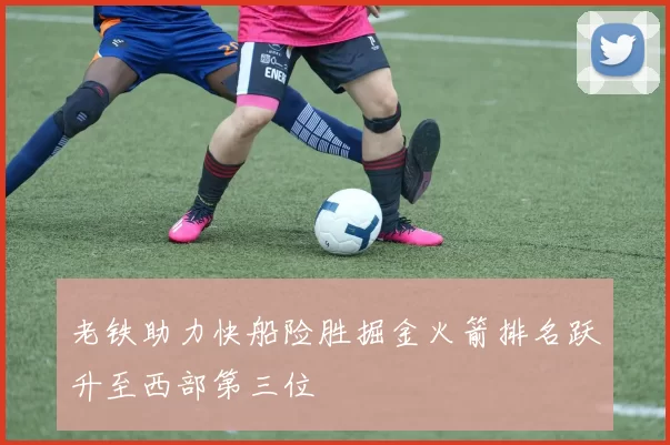老铁助力快船险胜掘金火箭排名跃升至西部第三位