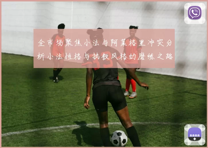 全市场聚焦小法与阿莱格里冲突分析小法性格与执教风格的磨练之路