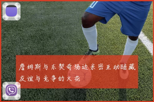 詹姆斯与东契奇场边亲密互动暗藏友谊与竞争的火花