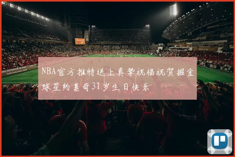 NBA官方推特送上真挚祝福祝贺掘金球星约基奇31岁生日快乐