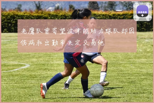 老鹰队曾寄望波津能助力球队却因伤病和出勤率决定交易他