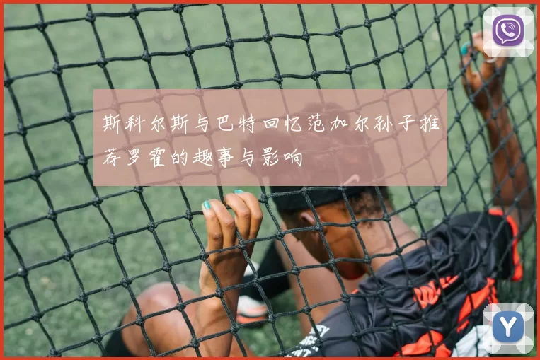 斯科尔斯与巴特回忆范加尔孙子推荐罗霍的趣事与影响