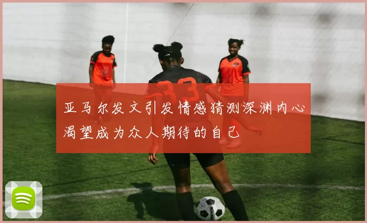 亚马尔发文引发情感猜测深渊内心渴望成为众人期待的自己