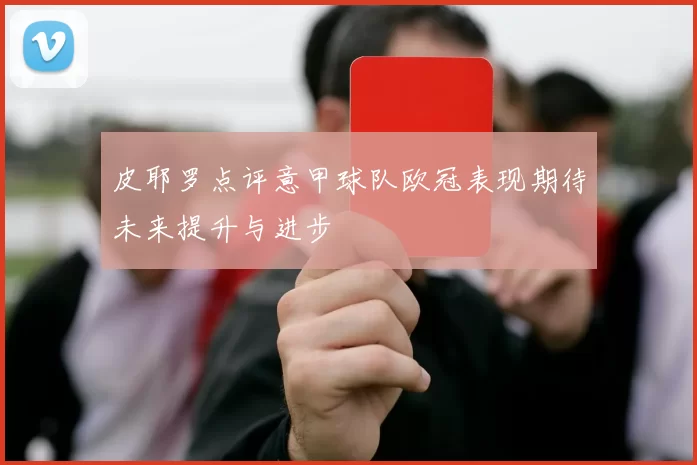 皮耶罗点评意甲球队欧冠表现期待未来提升与进步