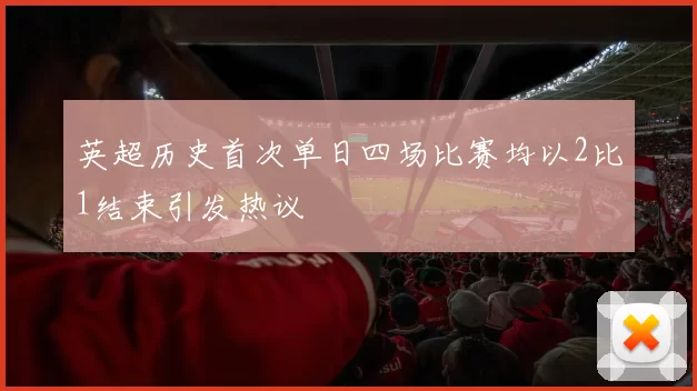 英超历史首次单日四场比赛均以2比1结束引发热议