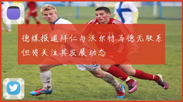 德媒报道拜仁与沃尔特马德无联系但将关注其发展动态