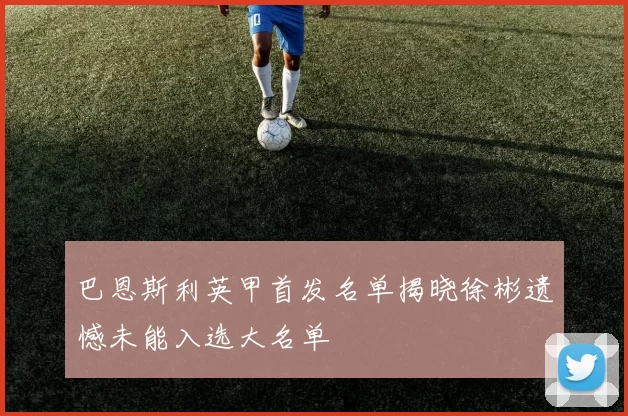巴恩斯利英甲首发名单揭晓徐彬遗憾未能入选大名单