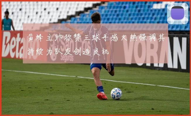 黄蜂主帅称赞三球手感火热强调其持续为队友创造良机